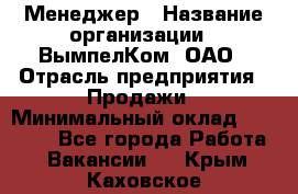 Менеджер › Название организации ­ ВымпелКом, ОАО › Отрасль предприятия ­ Продажи › Минимальный оклад ­ 24 000 - Все города Работа » Вакансии   . Крым,Каховское